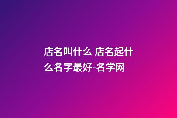 店名叫什么 店名起什么名字最好-名学网-第1张-店铺起名-玄机派